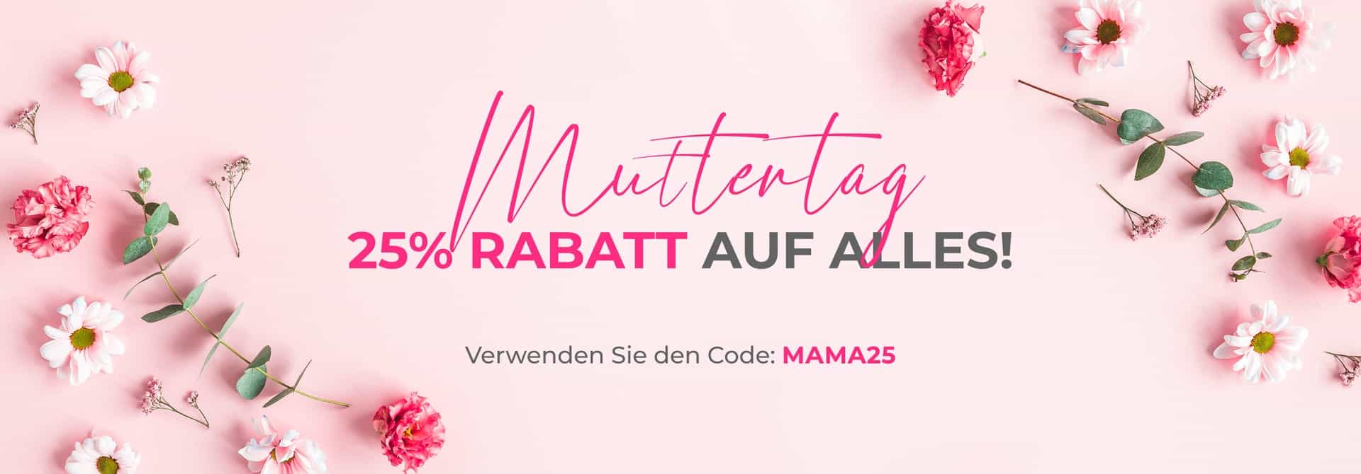 MUTTERTAG! 25% Rabatt auf alles! Verwenden Sie den Code: MAMA25
